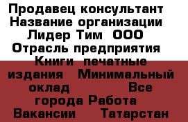 Продавец-консультант › Название организации ­ Лидер Тим, ООО › Отрасль предприятия ­ Книги, печатные издания › Минимальный оклад ­ 18 000 - Все города Работа » Вакансии   . Татарстан респ.